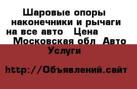 Шаровые опоры, наконечники и рычаги на все авто › Цена ­ 1 500 - Московская обл. Авто » Услуги   